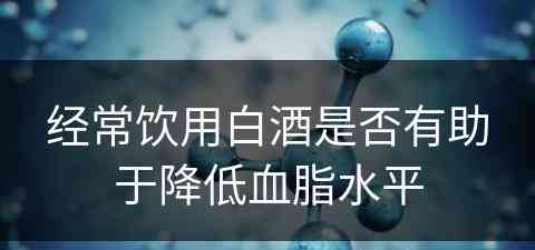 经常饮用白酒是否有助于降低血脂水平